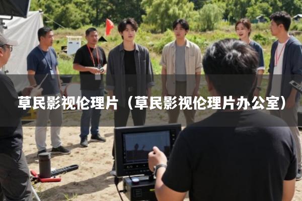 草民影视伦理片(草民影视伦理片办公室)